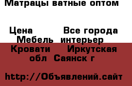 Матрацы ватные оптом. › Цена ­ 265 - Все города Мебель, интерьер » Кровати   . Иркутская обл.,Саянск г.